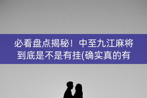 必看盘点揭秘！中至九江麻将到底是不是有挂(确实真的有挂)