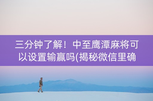 三分钟了解！中至鹰潭麻将可以设置输赢吗(揭秘微信里确实有猫腻)