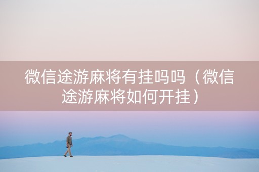 微信途游麻将有挂吗吗（微信途游麻将如何开挂）