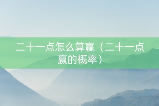 二十一点怎么算赢（二十一点赢的概率）