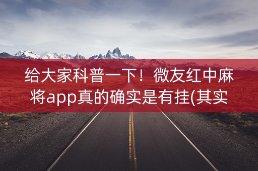 给大家科普一下！微友红中麻将app真的确实是有挂(其实是有挂的)