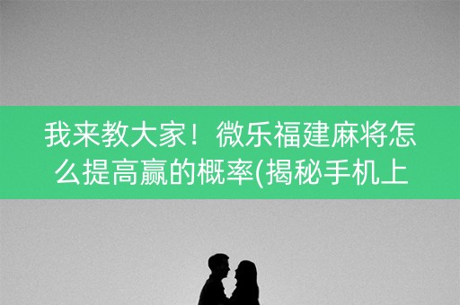 我来教大家！微乐福建麻将怎么提高赢的概率(揭秘手机上专用神器)