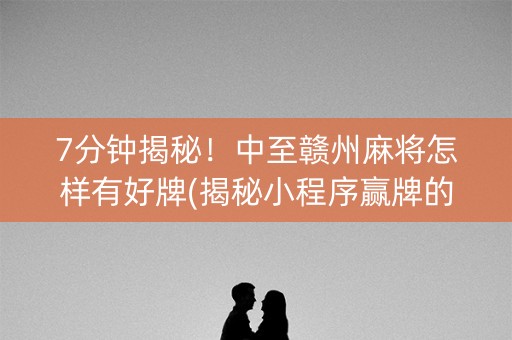 7分钟揭秘！中至赣州麻将怎样有好牌(揭秘小程序赢牌的技巧)