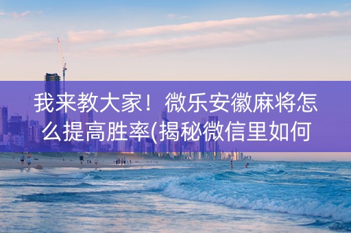 我来教大家！微乐安徽麻将怎么提高胜率(揭秘微信里如何让牌变好)