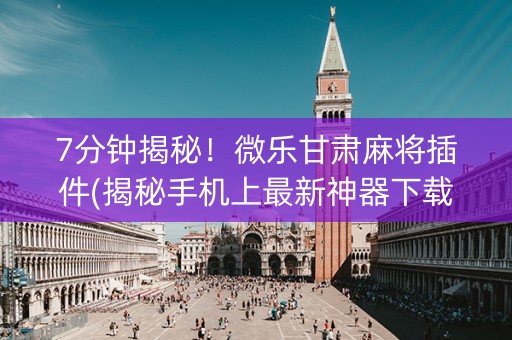 7分钟揭秘！微乐甘肃麻将插件(揭秘手机上最新神器下载)