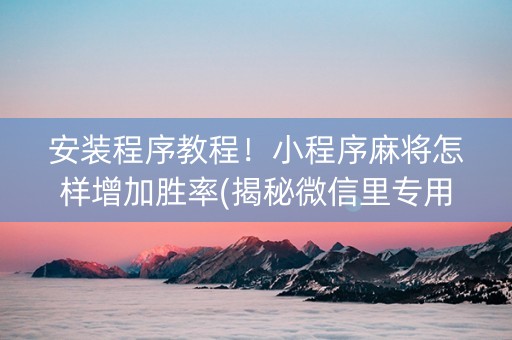 安装程序教程！小程序麻将怎样增加胜率(揭秘微信里专用神器)