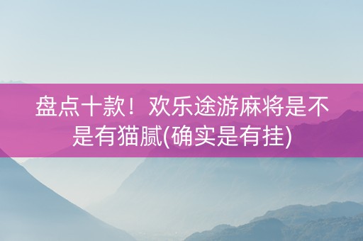 盘点十款！欢乐途游麻将是不是有猫腻(确实是有挂)