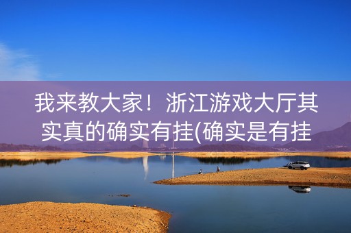 我来教大家！浙江游戏大厅其实真的确实有挂(确实是有挂的)