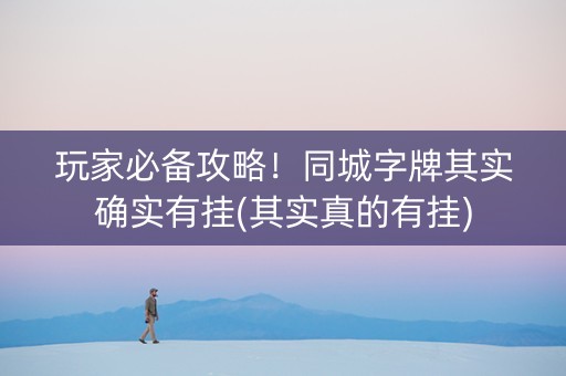 玩家必备攻略！同城字牌其实确实有挂(其实真的有挂)