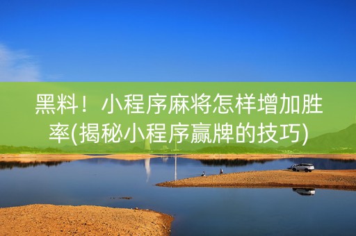 黑料！小程序麻将怎样增加胜率(揭秘小程序赢牌的技巧)