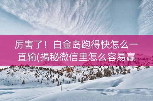 厉害了！白金岛跑得快怎么一直输(揭秘微信里怎么容易赢)