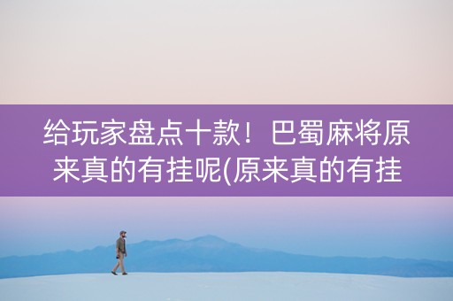 给玩家盘点十款！巴蜀麻将原来真的有挂呢(原来真的有挂)