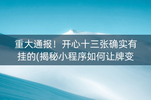 重大通报！开心十三张确实有挂的(揭秘小程序如何让牌变好)
