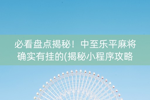 必看盘点揭秘！中至乐平麻将确实有挂的(揭秘小程序攻略插件)