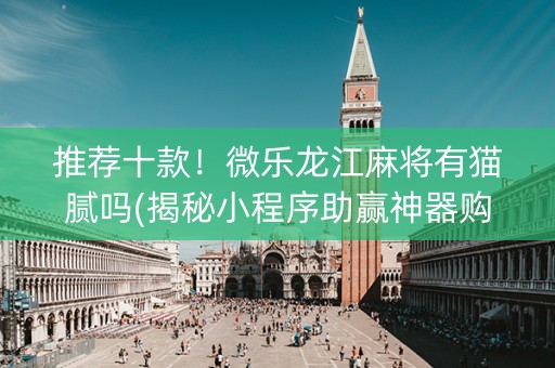 推荐十款！微乐龙江麻将有猫腻吗(揭秘小程序助赢神器购买)