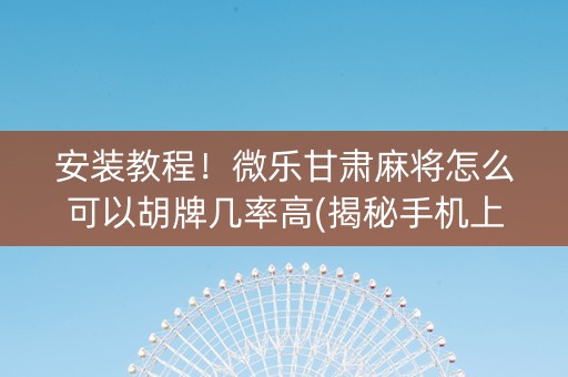 安装教程！微乐甘肃麻将怎么可以胡牌几率高(揭秘手机上胡牌技巧)