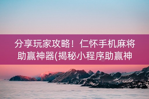 分享玩家攻略！仁怀手机麻将助赢神器(揭秘小程序助赢神器购买)