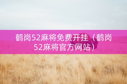 鹤岗52麻将免费开挂（鹤岗52麻将官方网站）
