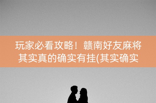玩家必看攻略！赣南好友麻将其实真的确实有挂(其实确实有挂)