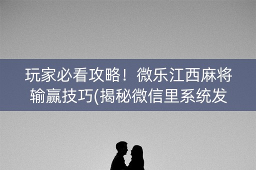 玩家必看攻略！微乐江西麻将输赢技巧(揭秘微信里系统发好牌)