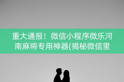 重大通报！微信小程序微乐河南麻将专用神器(揭秘微信里助赢神器购买)