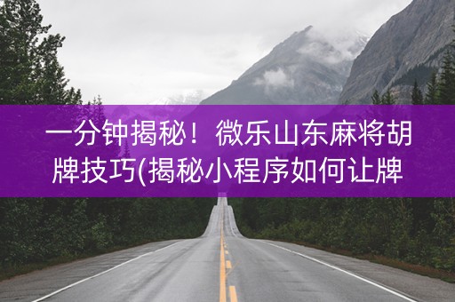 一分钟揭秘！微乐山东麻将胡牌技巧(揭秘小程序如何让牌变好)