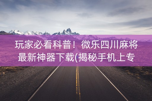 玩家必看科普！微乐四川麻将最新神器下载(揭秘手机上专用神器)