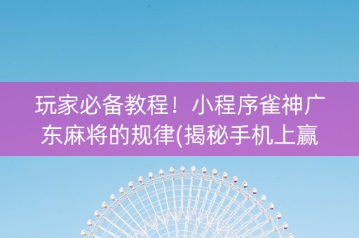 玩家必备教程！小程序雀神广东麻将的规律(揭秘手机上赢的诀窍)