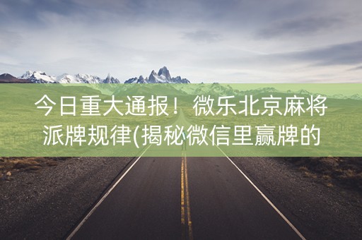 今日重大通报！微乐北京麻将派牌规律(揭秘微信里赢牌的技巧)