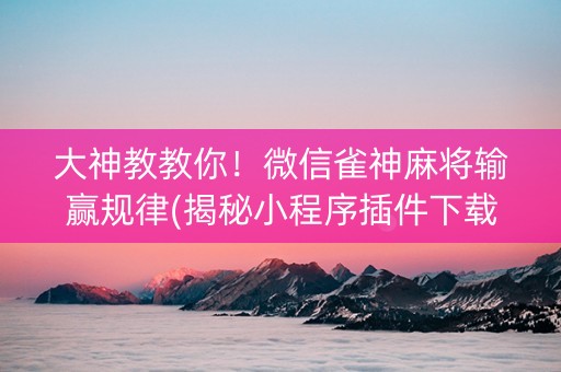 大神教教你！微信雀神麻将输赢规律(揭秘小程序插件下载)