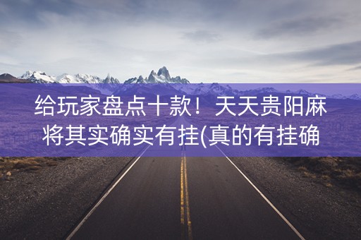 给玩家盘点十款！天天贵阳麻将其实确实有挂(真的有挂确实有挂)
