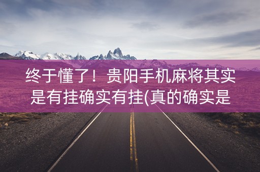 终于懂了！贵阳手机麻将其实是有挂确实有挂(真的确实是有挂)