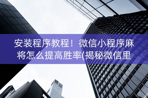 安装程序教程！微信小程序麻将怎么提高胜率(揭秘微信里插件免费)