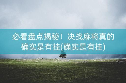必看盘点揭秘！决战麻将真的确实是有挂(确实是有挂)