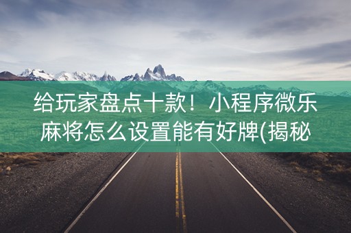 给玩家盘点十款！小程序微乐麻将怎么设置能有好牌(揭秘微信里自建房怎么赢)
