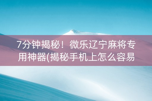 7分钟揭秘！微乐辽宁麻将专用神器(揭秘手机上怎么容易赢)