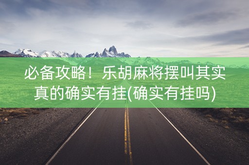 必备攻略！乐胡麻将摆叫其实真的确实有挂(确实有挂吗)