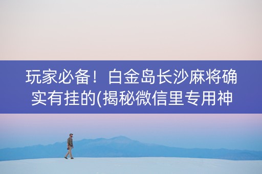 玩家必备！白金岛长沙麻将确实有挂的(揭秘微信里专用神器)