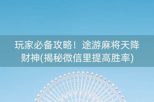 玩家必备攻略！途游麻将天降财神(揭秘微信里提高胜率)