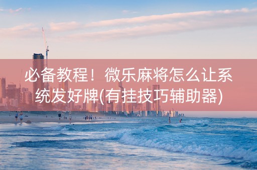 必备教程！微乐麻将怎么让系统发好牌(有挂技巧辅助器)