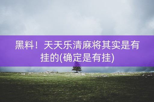 黑料！天天乐清麻将其实是有挂的(确定是有挂)