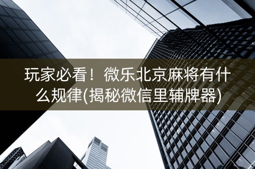 玩家必看！微乐北京麻将有什么规律(揭秘微信里辅牌器)