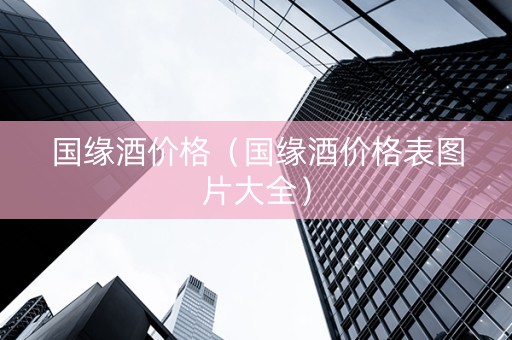 国缘酒价格（国缘酒价格表图片大全）
