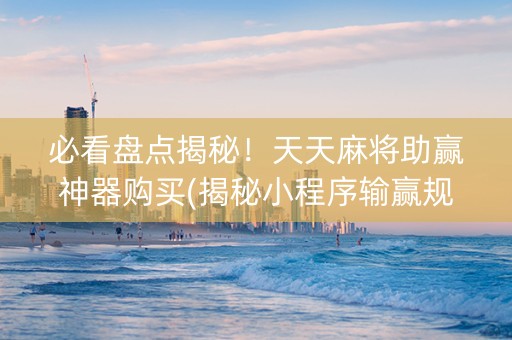 必看盘点揭秘！天天麻将助赢神器购买(揭秘小程序输赢规律)