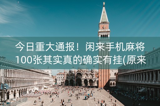 今日重大通报！闲来手机麻将100张其实真的确实有挂(原来真的有挂)