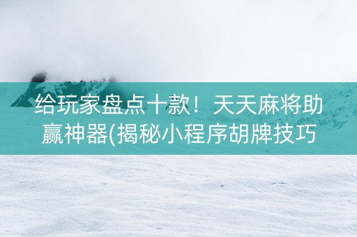 给玩家盘点十款！天天麻将助赢神器(揭秘小程序胡牌技巧)