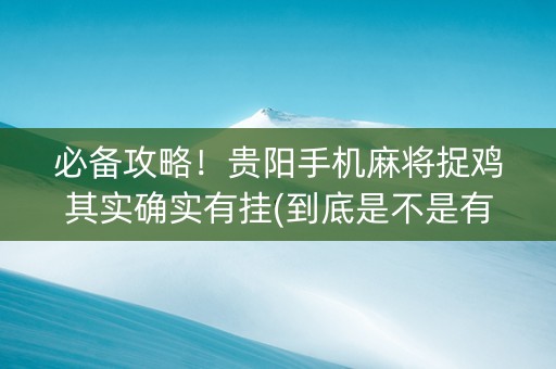 必备攻略！贵阳手机麻将捉鸡其实确实有挂(到底是不是有挂)