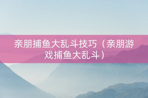 亲朋捕鱼大乱斗技巧（亲朋游戏捕鱼大乱斗）