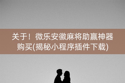 关于！微乐安徽麻将助赢神器购买(揭秘小程序插件下载)