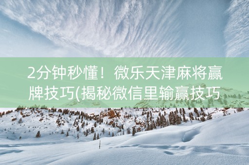 2分钟秒懂！微乐天津麻将赢牌技巧(揭秘微信里输赢技巧)